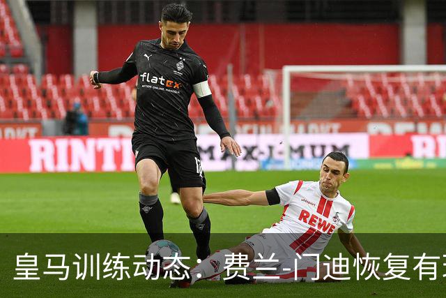 皇马训练动态：费兰-门迪恢复有球状态，米利唐参与全队训练
